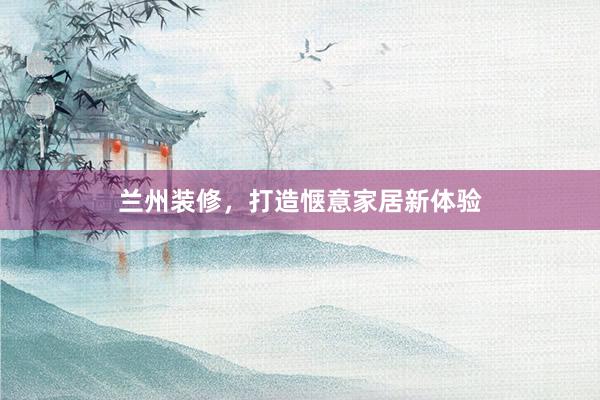 兰州装修，打造惬意家居新体验