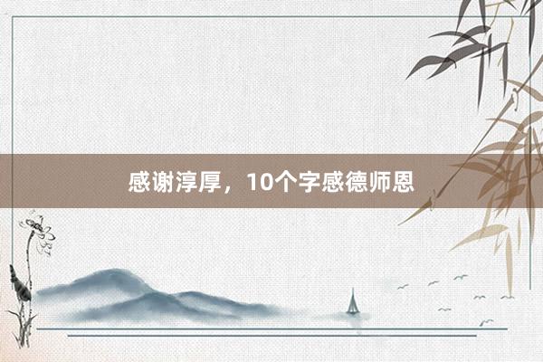 感谢淳厚，10个字感德师恩