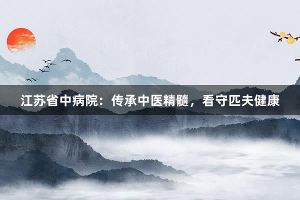 江苏省中病院：传承中医精髓，看守匹夫健康