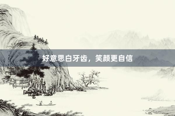 好意思白牙齿，笑颜更自信