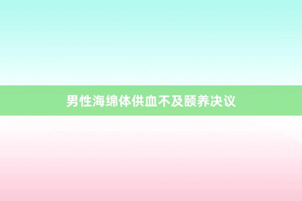 男性海绵体供血不及颐养决议