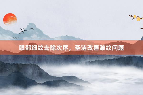 眼部细纹去除次序，圣洁改善皱纹问题